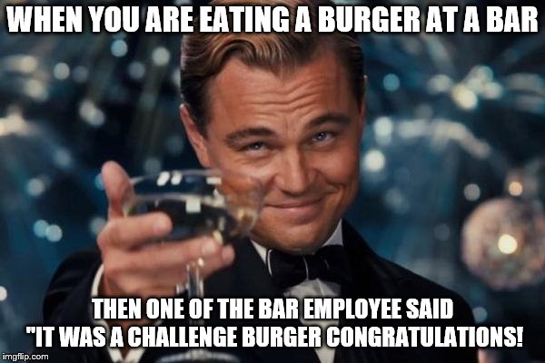 Leonardo Dicaprio Cheers Meme | WHEN YOU ARE EATING A BURGER AT A BAR; THEN ONE OF THE BAR EMPLOYEE SAID "IT WAS A CHALLENGE BURGER CONGRATULATIONS! | image tagged in memes,leonardo dicaprio cheers | made w/ Imgflip meme maker