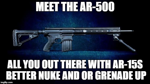 MEET THE AR-500; ALL YOU OUT THERE WITH AR-15S BETTER NUKE AND OR GRENADE UP | image tagged in ar 15 wishes | made w/ Imgflip meme maker