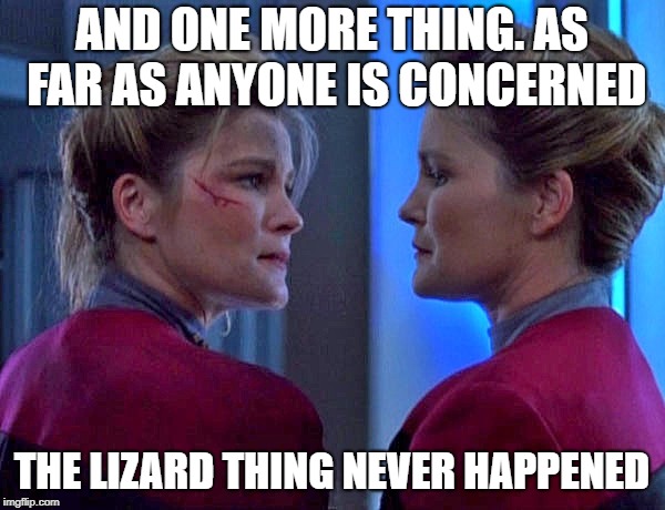 Janeway Star Trek Voyager  | AND ONE MORE THING. AS FAR AS ANYONE IS CONCERNED; THE LIZARD THING NEVER HAPPENED | image tagged in janeway star trek voyager | made w/ Imgflip meme maker