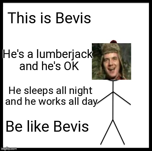 Be Like Bill | This is Bevis; He's a lumberjack and he's OK; He sleeps all night and he works all day; Be like Bevis | image tagged in memes,be like bill,monty python,lumberjack,nobody expects the spanish inquisition monty python | made w/ Imgflip meme maker