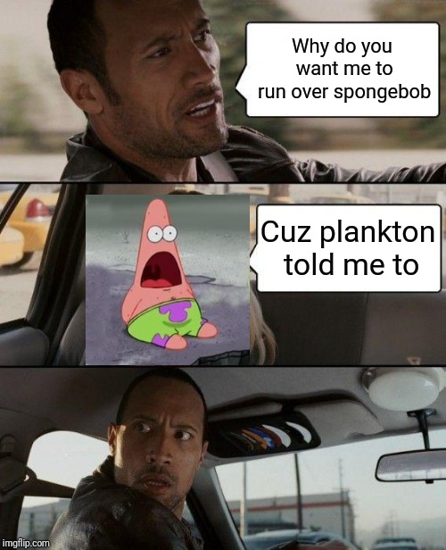 The Rock Driving | Why do you want me to run over spongebob; Cuz plankton told me to | image tagged in memes,the rock driving,patrick star,spongebob | made w/ Imgflip meme maker