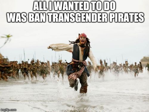 The fight for transgender rights is an old fight | ALL I WANTED TO DO WAS BAN TRANSGENDER PIRATES | image tagged in memes,jack sparrow being chased,transgender rights,always be a pirate | made w/ Imgflip meme maker
