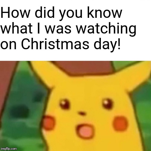 Surprised Pikachu Meme | How did you know what I was watching on Christmas day! | image tagged in memes,surprised pikachu | made w/ Imgflip meme maker