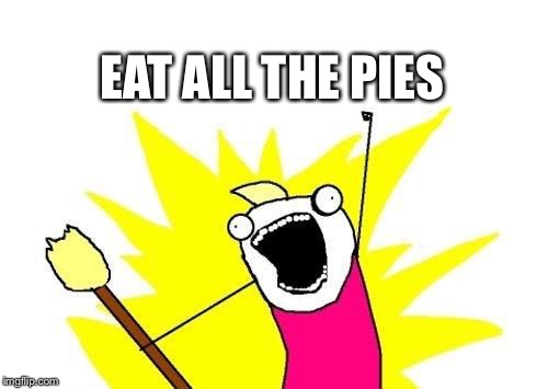 X All The Y Meme | EAT ALL THE PIES | image tagged in memes,x all the y | made w/ Imgflip meme maker