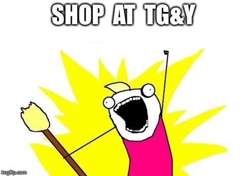 X All The Y Meme | SHOP  AT  TG&Y | image tagged in memes,x all the y | made w/ Imgflip meme maker