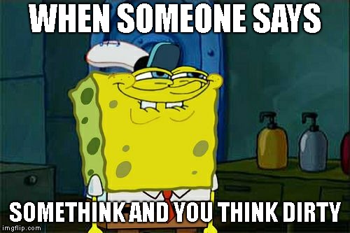 Don't You Squidward Meme | WHEN SOMEONE SAYS; SOMETHINK AND YOU THINK DIRTY | image tagged in memes,dont you squidward | made w/ Imgflip meme maker