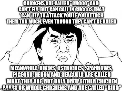 ridiculous Zelda logic part 1 | CHICKENS ARE CALLED "CUCCO" AND CAN'T FLY, BUT CAN CALL IN CUCCOS THAT *CAN* FLY TO ATTACK YOU IF YOU ATTACK THEM TOO MUCH, EVEN THOUGH THEY CAN'T BE KILLED; MEANWHILE, DUCKS, OSTRICHES, SPARROWS, PIGEONS, HERON AND SEAGULLS ARE CALLED WHAT THEY ARE, BUT ONLY DROP EITHER CHICKEN PARTS OR WHOLE CHICKENS, AND ARE CALLED "BIRD" | image tagged in memes,jackie chan wtf,zelda,botw,game logic | made w/ Imgflip meme maker