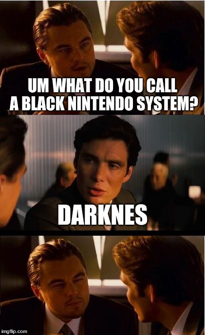 Inception | UM WHAT DO YOU CALL A BLACK NINTENDO SYSTEM? DARKNES | image tagged in memes,inception | made w/ Imgflip meme maker