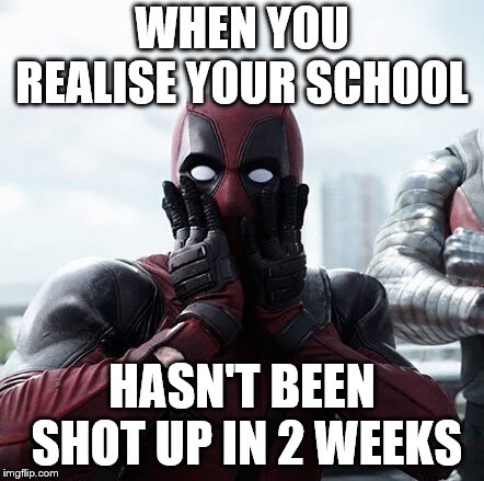 Deadpool Surprised Meme | WHEN YOU REALISE YOUR SCHOOL; HASN'T BEEN SHOT UP IN 2 WEEKS | image tagged in memes,deadpool surprised | made w/ Imgflip meme maker