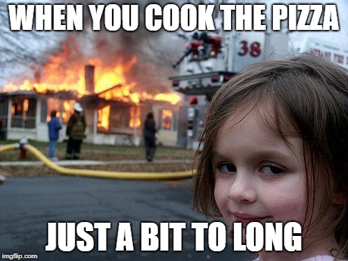 Disaster Girl | WHEN YOU COOK THE PIZZA; JUST A BIT TO LONG | image tagged in memes,disaster girl | made w/ Imgflip meme maker