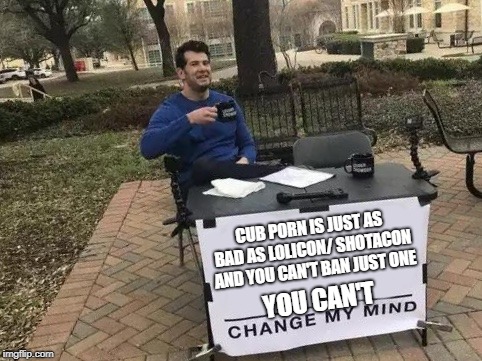 Change My Mind Meme | CUB PORN IS JUST AS BAD AS LOLICON/ SHOTACON AND YOU CAN'T BAN JUST ONE; YOU CAN'T | image tagged in change my mind | made w/ Imgflip meme maker