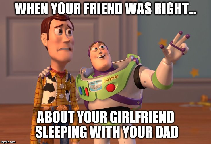 X, X Everywhere | WHEN YOUR FRIEND WAS RIGHT... ABOUT YOUR GIRLFRIEND SLEEPING WITH YOUR DAD | image tagged in memes,x x everywhere | made w/ Imgflip meme maker