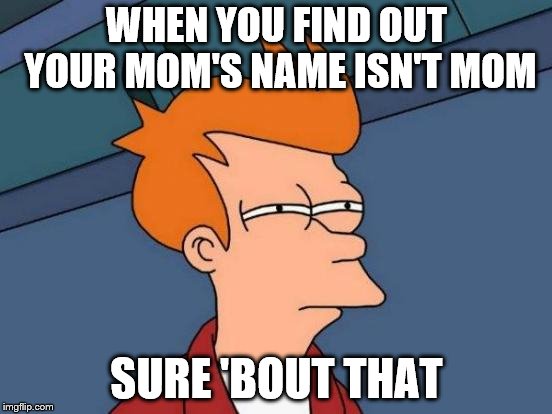 Futurama Fry | WHEN YOU FIND OUT YOUR MOM'S NAME ISN'T MOM; SURE 'BOUT THAT | image tagged in memes,futurama fry | made w/ Imgflip meme maker