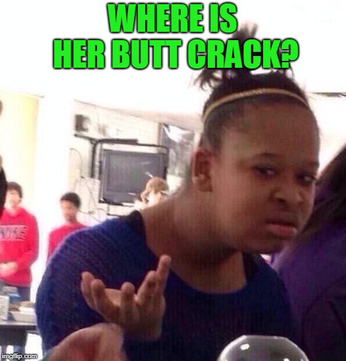 Black Girl Wat Meme | WHERE IS HER BUTT CRACK? | image tagged in memes,black girl wat | made w/ Imgflip meme maker