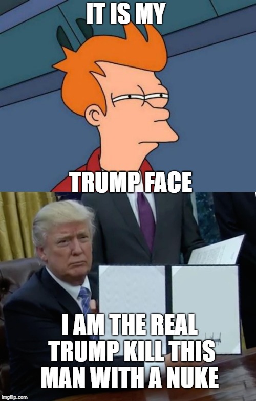 IT IS MY; TRUMP FACE; I AM THE REAL TRUMP KILL THIS MAN WITH A NUKE | image tagged in memes,futurama fry,trump bill signing | made w/ Imgflip meme maker
