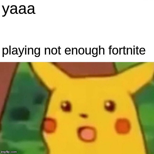 Surprised Pikachu | yaaa; playing not enough fortnite | image tagged in memes,surprised pikachu | made w/ Imgflip meme maker