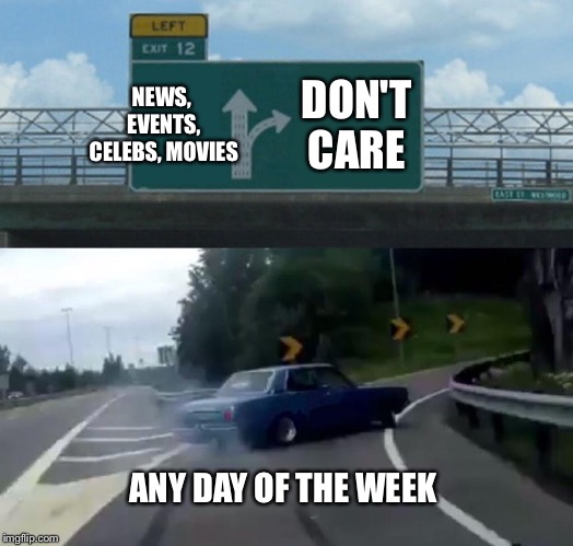 Yea can't pretend to care | NEWS, EVENTS, CELEBS, MOVIES; DON'T CARE; ANY DAY OF THE WEEK | image tagged in memes,left exit 12 off ramp | made w/ Imgflip meme maker