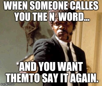 Say That Again I Dare You | WHEN SOMEONE CALLES YOU THE N  WORD... AND YOU WANT THEMTO SAY IT AGAIN. | image tagged in memes,say that again i dare you | made w/ Imgflip meme maker