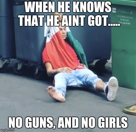 Tekashi 69 | WHEN HE KNOWS THAT HE AINT GOT..... NO GUNS, AND NO GIRLS | image tagged in tekashi 69 | made w/ Imgflip meme maker