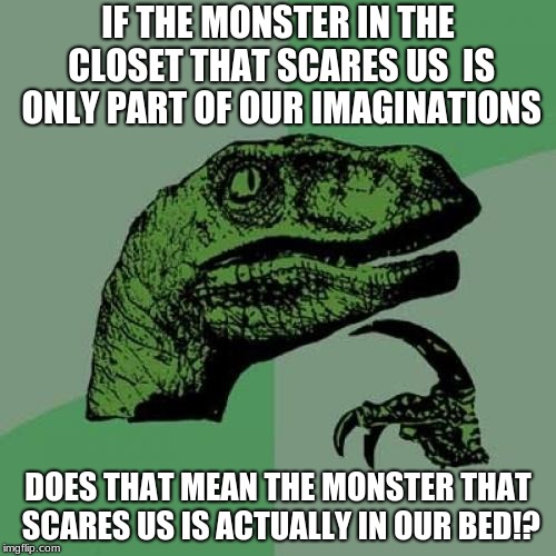 Philosoraptor Meme | IF THE MONSTER IN THE CLOSET THAT SCARES US  IS ONLY PART OF OUR IMAGINATIONS; DOES THAT MEAN THE MONSTER THAT SCARES US IS ACTUALLY IN OUR BED!? | image tagged in memes,philosoraptor | made w/ Imgflip meme maker