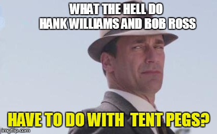 WHAT THE HELL DO HANK WILLIAMS AND BOB ROSS HAVE TO DO WITH  TENT PEGS? | made w/ Imgflip meme maker