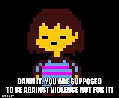 Undertale Frisk | DAMN IT. YOU ARE SUPPOSED TO BE AGAINST VIOLENCE NOT FOR IT! | image tagged in undertale frisk | made w/ Imgflip meme maker