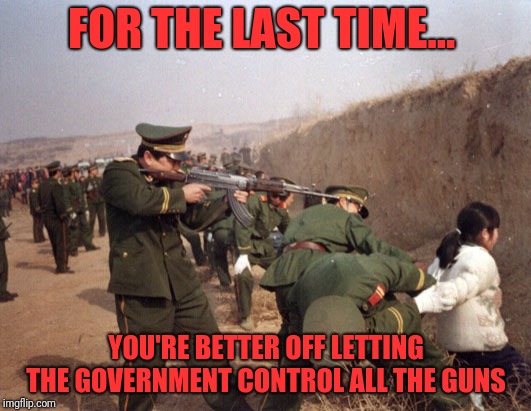 Works every time  | FOR THE LAST TIME... YOU'RE BETTER OFF LETTING THE GOVERNMENT CONTROL ALL THE GUNS | image tagged in gun control,communism socialism,totalitarian,liberty or death | made w/ Imgflip meme maker