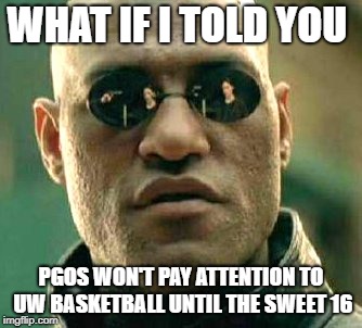WHAT IF I TOLD YOU; PGOS WON'T PAY ATTENTION TO UW BASKETBALL UNTIL THE SWEET 16 | made w/ Imgflip meme maker