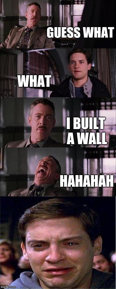 Peter Parker Cry Meme | GUESS WHAT; WHAT; I BUILT A WALL; HAHAHAH | image tagged in memes,peter parker cry | made w/ Imgflip meme maker