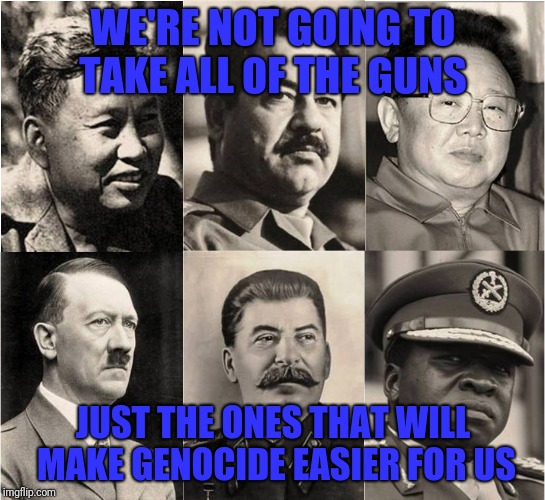 Facts  |  WE'RE NOT GOING TO TAKE ALL OF THE GUNS; JUST THE ONES THAT WILL MAKE GENOCIDE EASIER FOR US | image tagged in gun control,genocide,communist socialist,dictatorship,liberty or death,2nd amendment | made w/ Imgflip meme maker