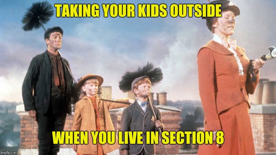 Mary Poppins | TAKING YOUR KIDS OUTSIDE; WHEN YOU LIVE IN SECTION 8 | image tagged in mary poppins | made w/ Imgflip meme maker