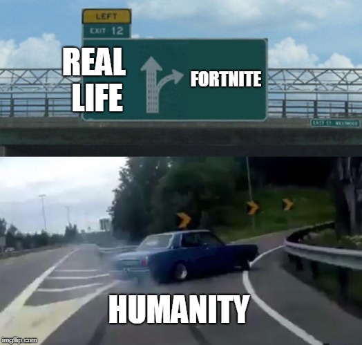 Left Exit 12 Off Ramp | REAL LIFE; FORTNITE; HUMANITY | image tagged in memes,left exit 12 off ramp | made w/ Imgflip meme maker
