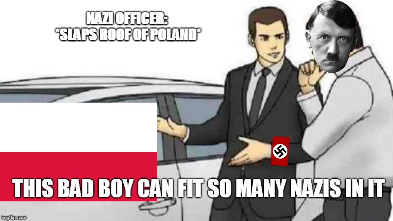 Car Salesman Slaps Roof Of Car Meme | NAZI OFFICER: *SLAPS ROOF OF POLAND*; THIS BAD BOY CAN FIT SO MANY NAZIS IN IT | image tagged in memes,car salesman slaps roof of car | made w/ Imgflip meme maker