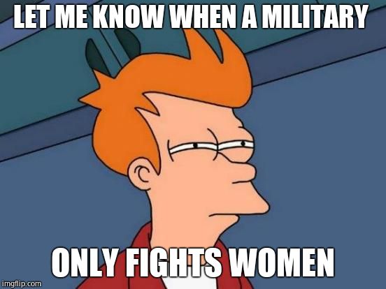 Futurama Fry Meme | LET ME KNOW WHEN A MILITARY ONLY FIGHTS WOMEN | image tagged in memes,futurama fry | made w/ Imgflip meme maker