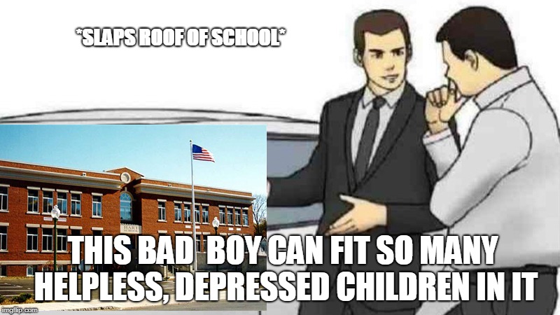 Car Salesman Slaps Roof Of Car Meme | *SLAPS ROOF OF SCHOOL*; THIS BAD  BOY CAN FIT SO MANY HELPLESS, DEPRESSED CHILDREN IN IT | image tagged in memes,car salesman slaps roof of car | made w/ Imgflip meme maker
