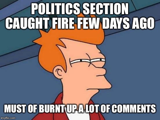 When the firemen show up with ponies and buggies to put out the fire | POLITICS SECTION CAUGHT FIRE FEW DAYS AGO; MUST OF BURNT UP A LOT OF COMMENTS | image tagged in memes,futurama fry | made w/ Imgflip meme maker