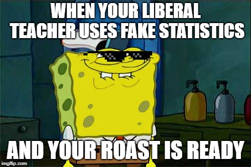 Don't You Squidward Meme | WHEN YOUR LIBERAL TEACHER USES FAKE STATISTICS; AND YOUR ROAST IS READY | image tagged in memes,dont you squidward | made w/ Imgflip meme maker