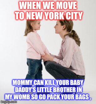 parenting raising children girl asking mommy why discipline Demo | WHEN WE MOVE TO NEW YORK CITY; MOMMY CAN KILL YOUR BABY DADDY’S LITTLE BROTHER IN MY WOMB SO GO PACK YOUR BAGS , | image tagged in parenting raising children girl asking mommy why discipline demo | made w/ Imgflip meme maker