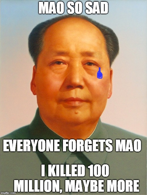 Mao Zedong | MAO SO SAD EVERYONE FORGETS MAO I KILLED 100 MILLION, MAYBE MORE | image tagged in mao zedong | made w/ Imgflip meme maker