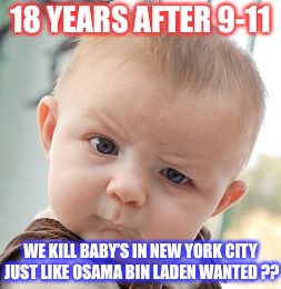 Skeptical Baby | 18 YEARS AFTER 9-11; WE KILL BABY’S IN NEW YORK CITY JUST LIKE OSAMA BIN LADEN WANTED ?? | image tagged in memes,skeptical baby | made w/ Imgflip meme maker