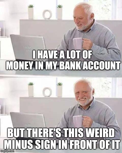 Hide the Pain Harold Meme | I HAVE A LOT OF MONEY IN MY BANK ACCOUNT; BUT THERE'S THIS WEIRD MINUS SIGN IN FRONT OF IT | image tagged in memes,hide the pain harold | made w/ Imgflip meme maker