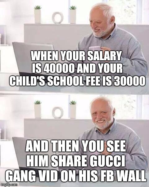 Hide the Pain Harold Meme | WHEN YOUR SALARY IS 40000 AND YOUR CHILD'S SCHOOL FEE IS 30000; AND THEN YOU SEE HIM SHARE GUCCI GANG VID ON HIS FB WALL | image tagged in memes,hide the pain harold | made w/ Imgflip meme maker
