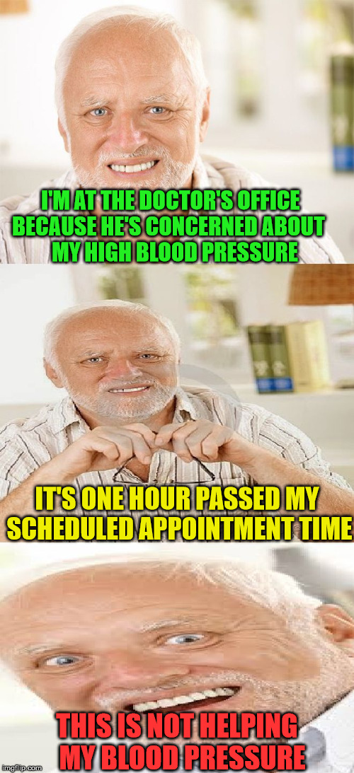 Calm the blood pressure Harold | I'M AT THE DOCTOR'S OFFICE    BECAUSE HE'S CONCERNED ABOUT             MY HIGH BLOOD PRESSURE; IT'S ONE HOUR PASSED MY SCHEDULED APPOINTMENT TIME; THIS IS NOT HELPING  MY BLOOD PRESSURE | image tagged in horrible pun harold,memes,hide the pain harold,doctor | made w/ Imgflip meme maker