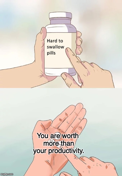 Hard To Swallow Pills | You are worth more than your productivity. | image tagged in memes,hard to swallow pills | made w/ Imgflip meme maker