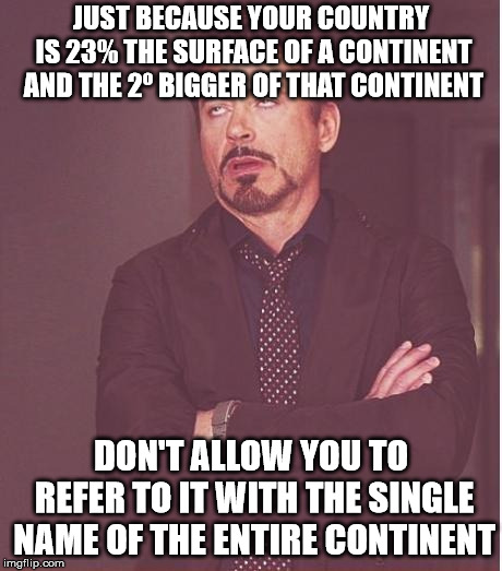 Face You Make Robert Downey Jr Meme | JUST BECAUSE YOUR COUNTRY IS 23% THE SURFACE OF A CONTINENT AND THE 2º BIGGER OF THAT CONTINENT DON'T ALLOW YOU TO REFER TO IT WITH THE SING | image tagged in memes,face you make robert downey jr | made w/ Imgflip meme maker