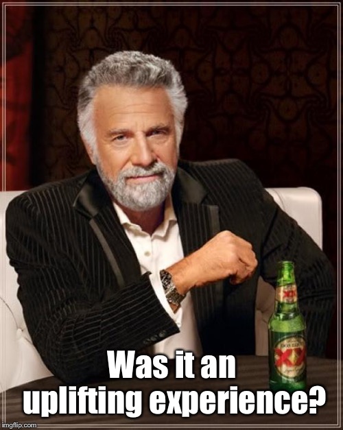The Most Interesting Man In The World Meme | Was it an uplifting experience? | image tagged in memes,the most interesting man in the world | made w/ Imgflip meme maker