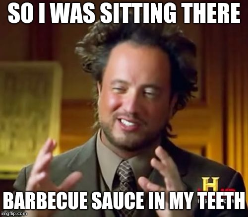 Ancient Aliens | SO I WAS SITTING THERE; BARBECUE SAUCE IN MY TEETH | image tagged in memes,ancient aliens | made w/ Imgflip meme maker