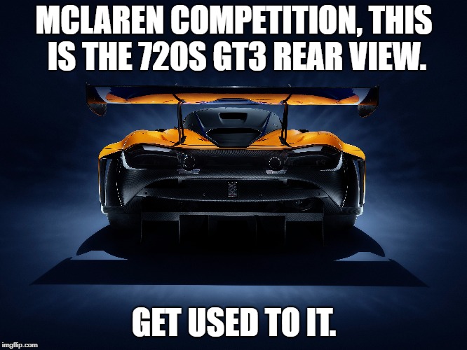 MCLAREN COMPETITION, THIS IS THE 720S GT3 REAR VIEW. GET USED TO IT. | image tagged in race,car,2019 | made w/ Imgflip meme maker