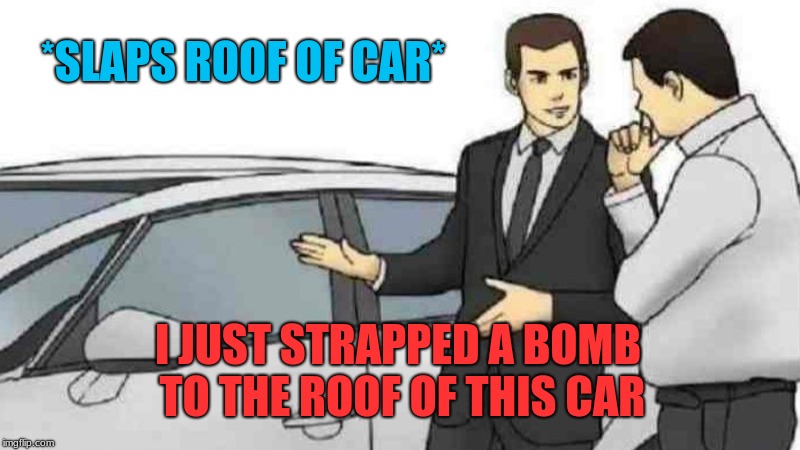 Car Salesman Slaps Roof Of Car Meme | *SLAPS ROOF OF CAR*; I JUST STRAPPED A BOMB TO THE ROOF OF THIS CAR | image tagged in memes,car salesman slaps roof of car | made w/ Imgflip meme maker