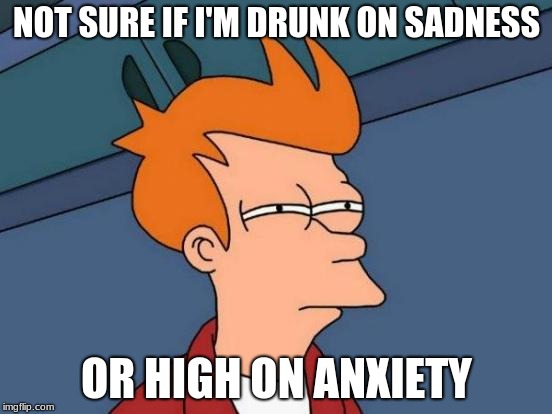 Futurama Fry | NOT SURE IF I'M DRUNK ON SADNESS; OR HIGH ON ANXIETY | image tagged in memes,futurama fry | made w/ Imgflip meme maker